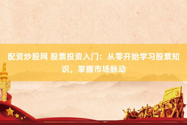 配资炒股网 股票投资入门：从零开始学习股票知识，掌握市场脉动