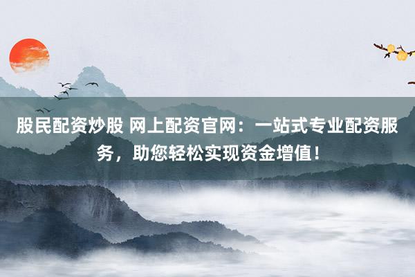 股民配资炒股 网上配资官网：一站式专业配资服务，助您轻松实现资金增值！