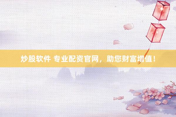 炒股软件 专业配资官网，助您财富增值！