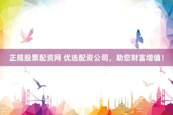 正规股票配资网 优选配资公司，助您财富增值！