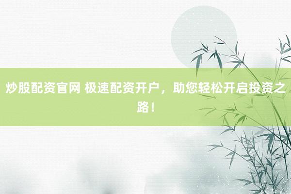 炒股配资官网 极速配资开户，助您轻松开启投资之路！