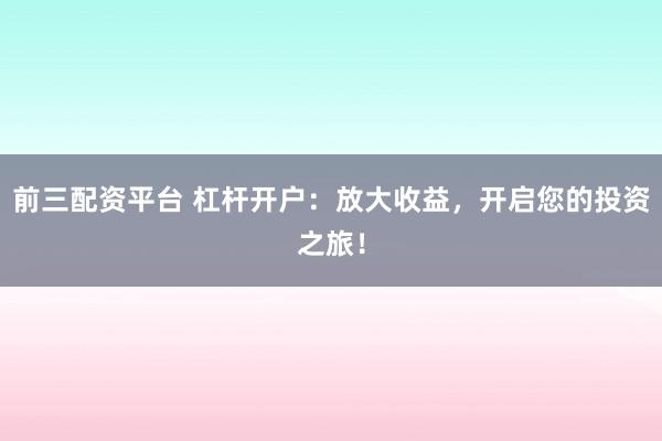 前三配资平台 杠杆开户：放大收益，开启您的投资之旅！