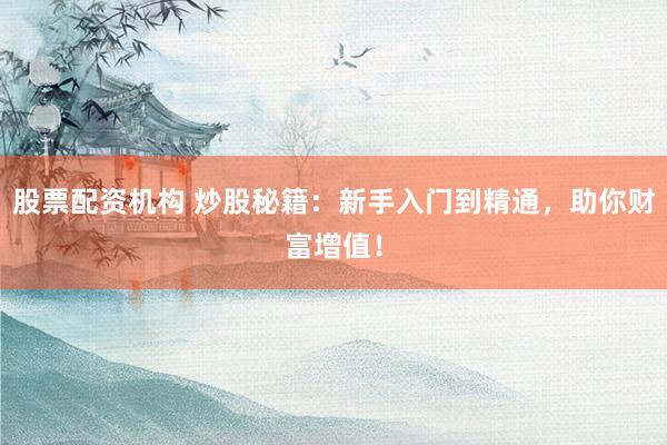 股票配资机构 炒股秘籍：新手入门到精通，助你财富增值！