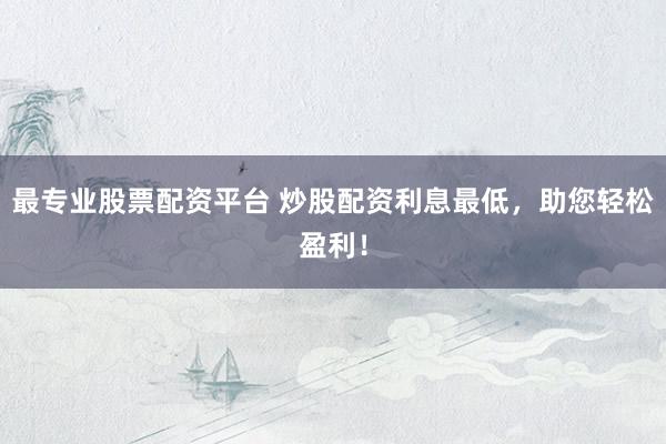 最专业股票配资平台 炒股配资利息最低，助您轻松盈利！