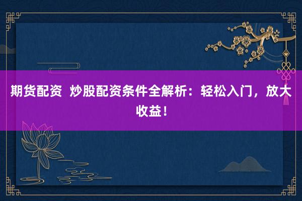 期货配资  炒股配资条件全解析：轻松入门，放大收益！