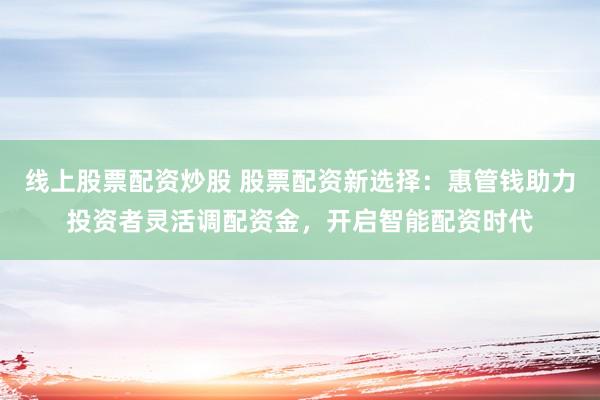 线上股票配资炒股 股票配资新选择：惠管钱助力投资者灵活调配资金，开启智能配资时代