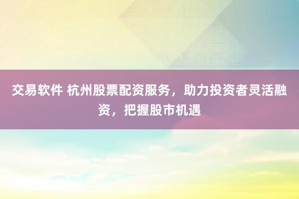 交易软件 杭州股票配资服务，助力投资者灵活融资，把握股市机遇