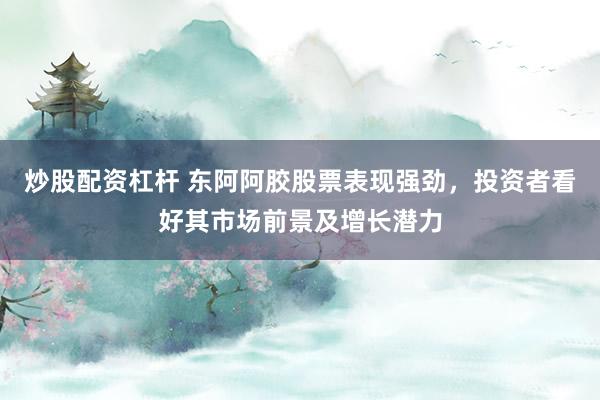 炒股配资杠杆 东阿阿胶股票表现强劲，投资者看好其市场前景及增长潜力