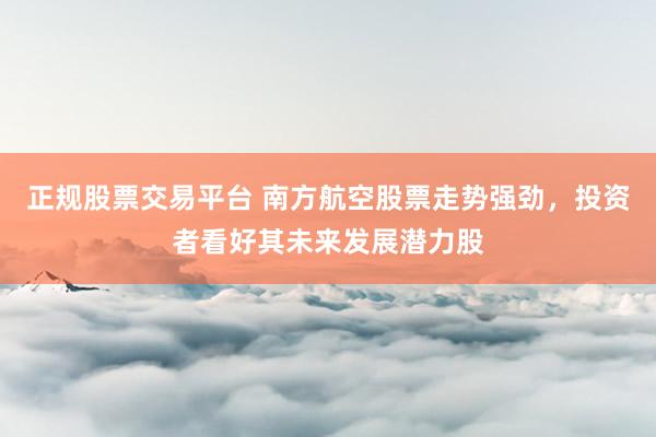 正规股票交易平台 南方航空股票走势强劲，投资者看好其未来发展潜力股