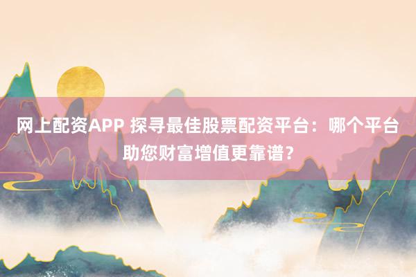 网上配资APP 探寻最佳股票配资平台：哪个平台助您财富增值更靠谱？