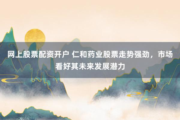 网上股票配资开户 仁和药业股票走势强劲，市场看好其未来发展潜力