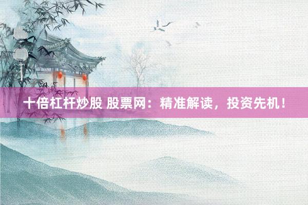十倍杠杆炒股 股票网：精准解读，投资先机！