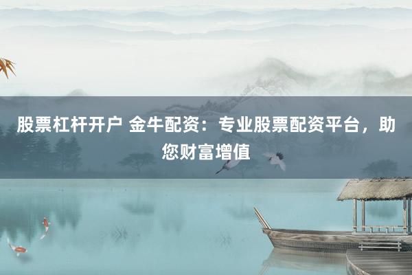 股票杠杆开户 金牛配资：专业股票配资平台，助您财富增值