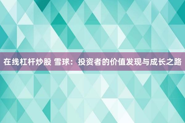 在线杠杆炒股 雪球：投资者的价值发现与成长之路