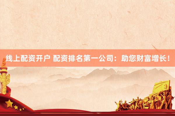 线上配资开户 配资排名第一公司：助您财富增长！
