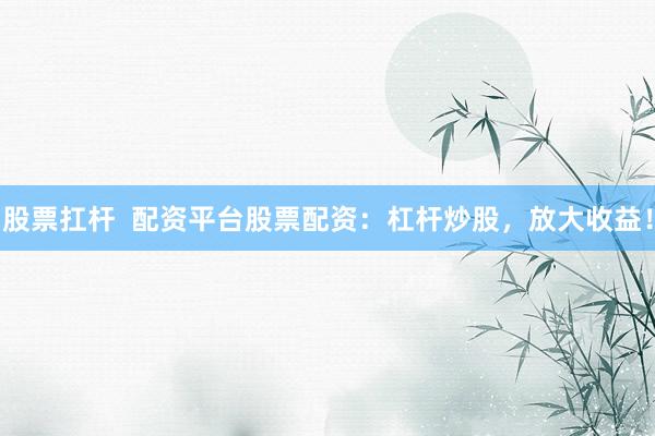 股票扛杆  配资平台股票配资：杠杆炒股，放大收益！