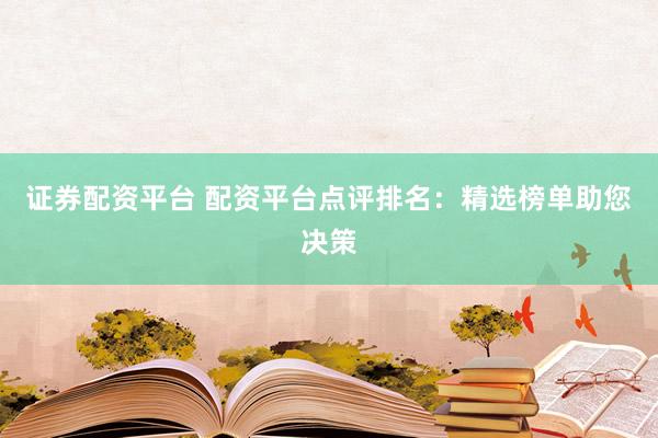 证券配资平台 配资平台点评排名：精选榜单助您决策