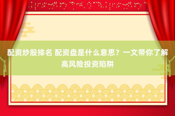 配资炒股排名 配资盘是什么意思？一文带你了解高风险投资陷阱