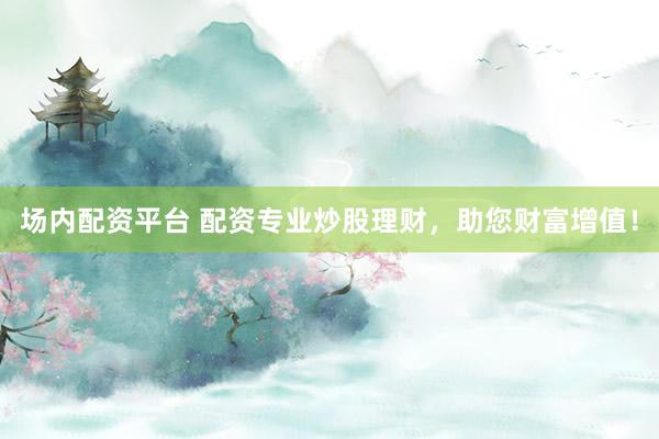 场内配资平台 配资专业炒股理财，助您财富增值！