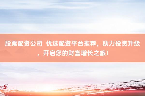 股票配资公司  优选配资平台推荐，助力投资升级，开启您的财富增长之旅！