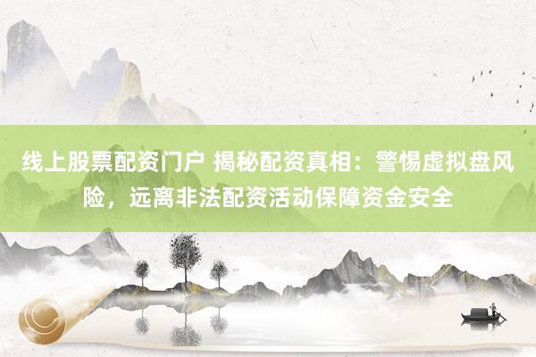 线上股票配资门户 揭秘配资真相：警惕虚拟盘风险，远离非法配资活动保障资金安全