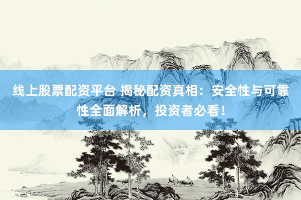 线上股票配资平台 揭秘配资真相：安全性与可靠性全面解析，投资者必看！