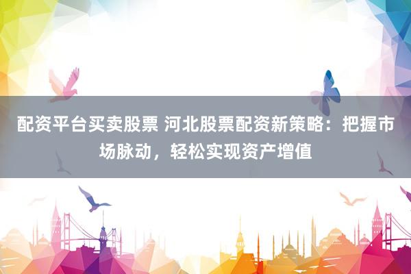 配资平台买卖股票 河北股票配资新策略：把握市场脉动，轻松实现资产增值