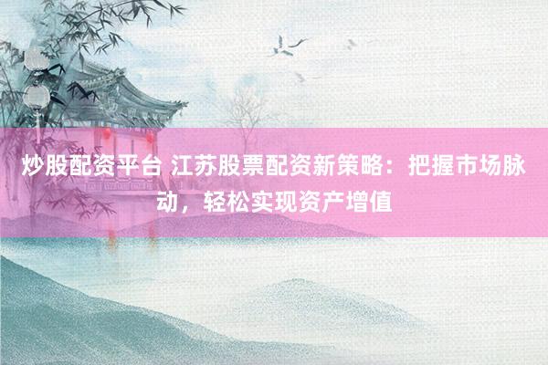 炒股配资平台 江苏股票配资新策略：把握市场脉动，轻松实现资产增值