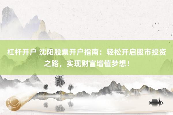 杠杆开户 沈阳股票开户指南：轻松开启股市投资之路，实现财富增值梦想！