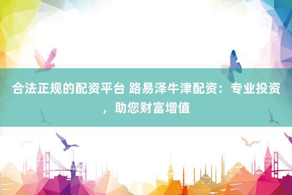 合法正规的配资平台 路易泽牛津配资：专业投资，助您财富增值