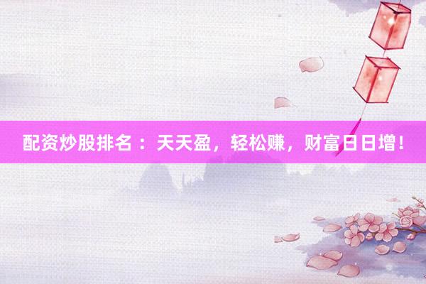配资炒股排名 ：天天盈，轻松赚，财富日日增！