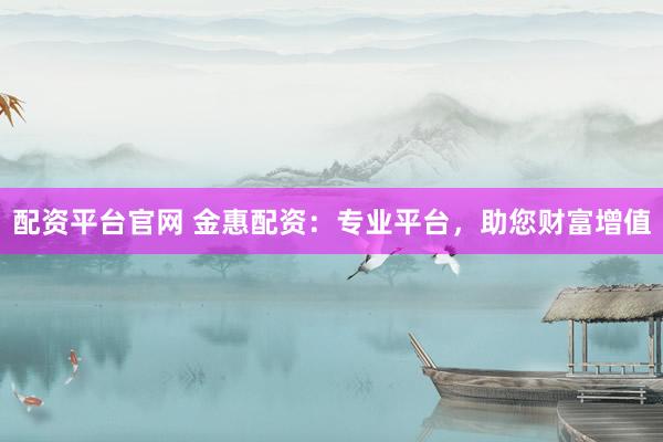 配资平台官网 金惠配资：专业平台，助您财富增值