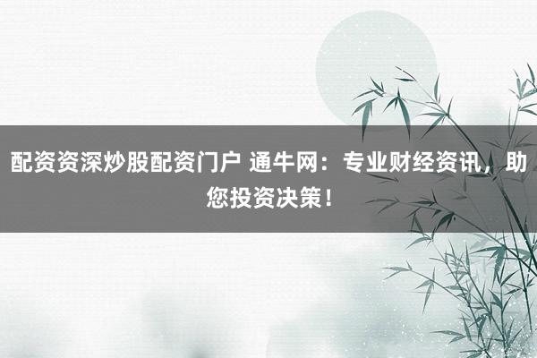 配资资深炒股配资门户 通牛网：专业财经资讯，助您投资决策！