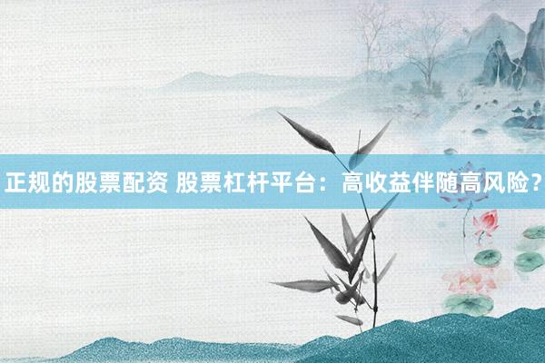 正规的股票配资 股票杠杆平台：高收益伴随高风险？