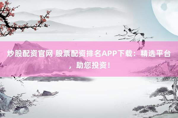 炒股配资官网 股票配资排名APP下载：精选平台，助您投资！