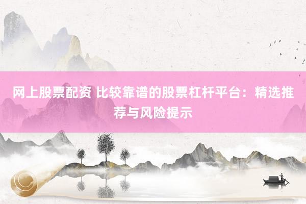 网上股票配资 比较靠谱的股票杠杆平台：精选推荐与风险提示