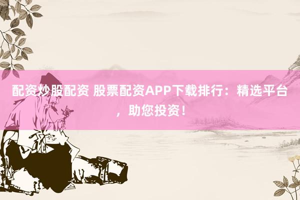 配资炒股配资 股票配资APP下载排行：精选平台，助您投资！
