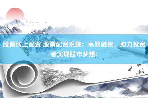 股票线上配资 股票配资系统：高效融资，助力投资者实现股市梦想！