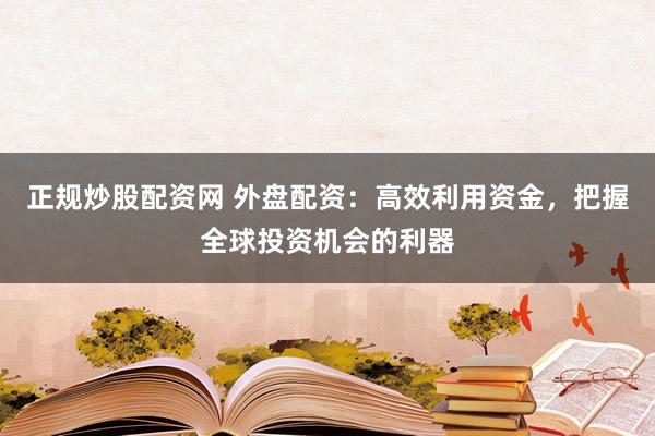 正规炒股配资网 外盘配资：高效利用资金，把握全球投资机会的利器