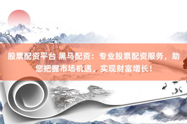 股票配资平台 黑马配资：专业股票配资服务，助您把握市场机遇，实现财富增长！