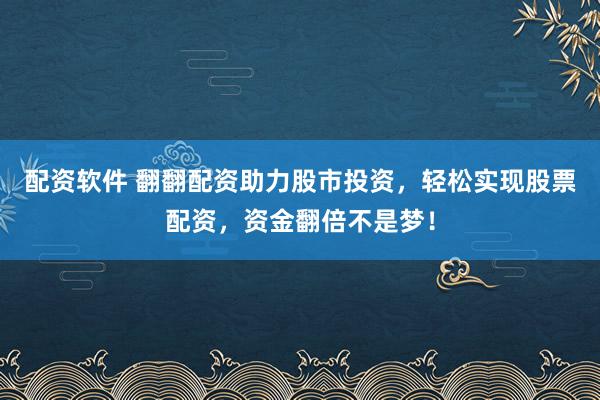 配资软件 翻翻配资助力股市投资，轻松实现股票配资，资金翻倍不是梦！