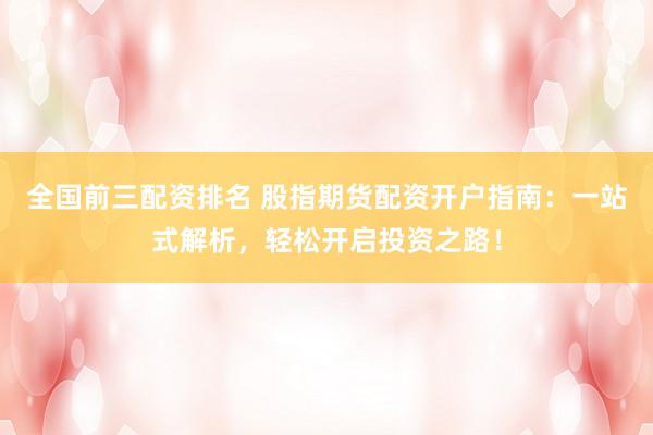 全国前三配资排名 股指期货配资开户指南：一站式解析，轻松开启投资之路！