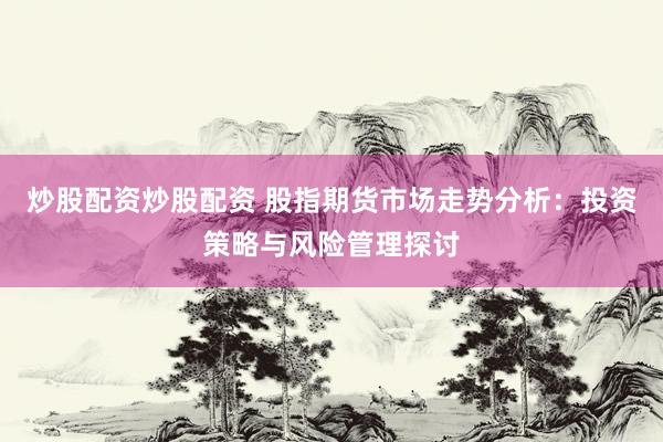 炒股配资炒股配资 股指期货市场走势分析：投资策略与风险管理探讨