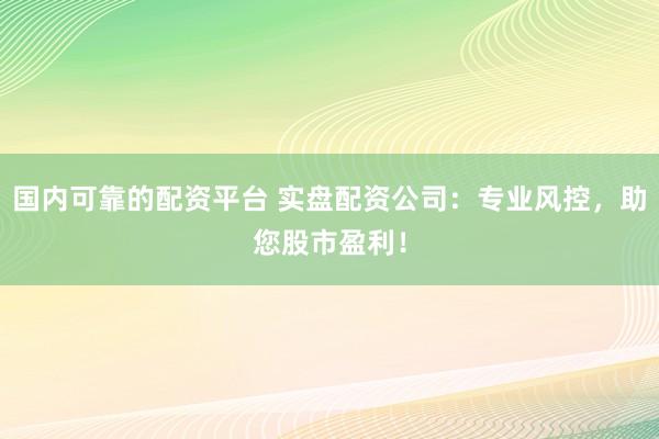 国内可靠的配资平台 实盘配资公司：专业风控，助您股市盈利！