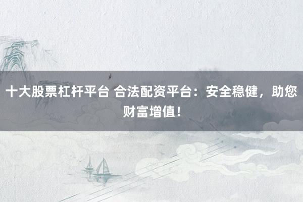 十大股票杠杆平台 合法配资平台：安全稳健，助您财富增值！