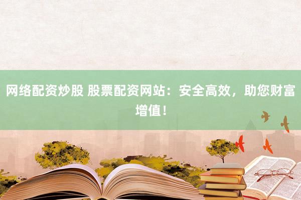 网络配资炒股 股票配资网站：安全高效，助您财富增值！