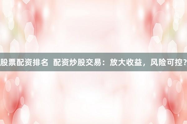 股票配资排名  配资炒股交易：放大收益，风险可控？