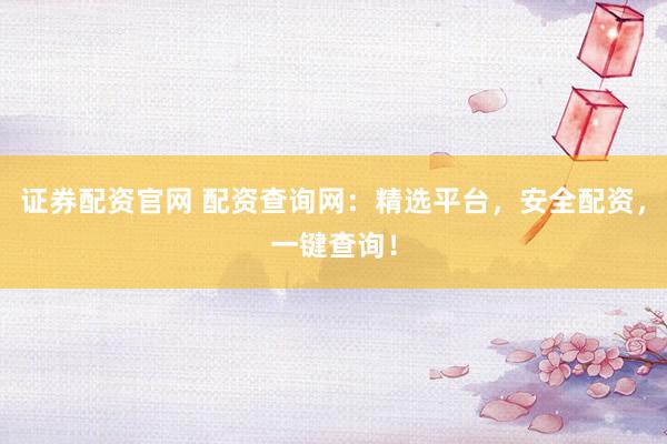 证券配资官网 配资查询网：精选平台，安全配资，一键查询！