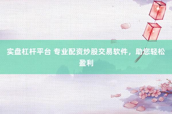 实盘杠杆平台 专业配资炒股交易软件，助您轻松盈利