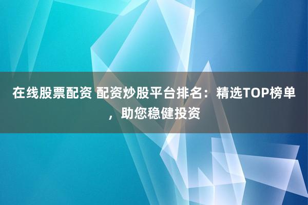 在线股票配资 配资炒股平台排名：精选TOP榜单，助您稳健投资